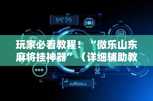玩家必看教程！“微乐山东麻将挂神器”（详细辅助教程）-哔哩哔哩