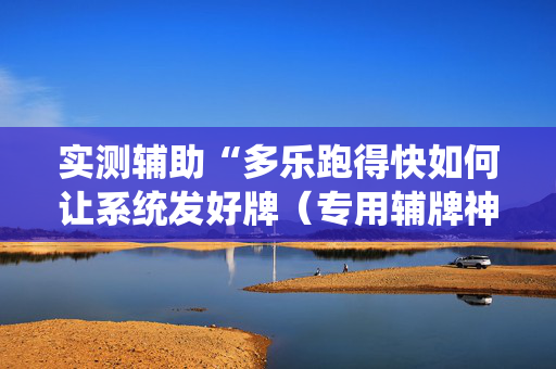 实测辅助“多乐跑得快如何让系统发好牌（专用辅牌神器免安装）
