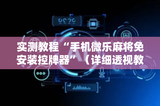 实测教程“手机微乐麻将免安装控牌器”（详细透视教程）-哔哩哔哩