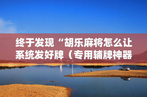 终于发现“胡乐麻将怎么让系统发好牌（专用辅牌神器免安装）