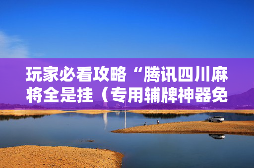 玩家必看攻略“腾讯四川麻将全是挂（专用辅牌神器免安装）