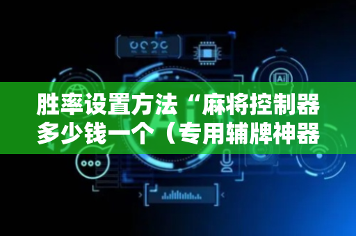 胜率设置方法“麻将控制器多少钱一个（专用辅牌神器免安装）