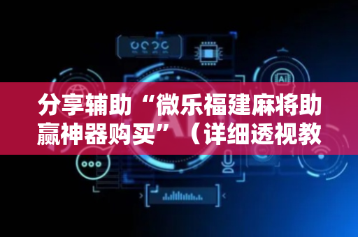 分享辅助“微乐福建麻将助赢神器购买”（详细透视教程）-哔哩哔哩