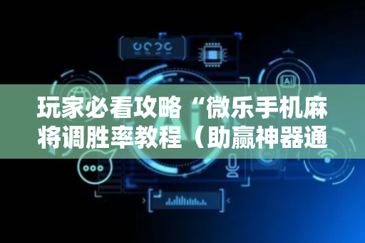 玩家必看攻略“微乐手机麻将调胜率教程（助赢神器通用版）