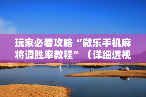 玩家必看攻略“微乐手机麻将调胜率教程”（详细透视教程）-哔哩哔哩