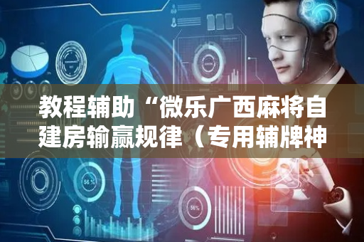 教程辅助“微乐广西麻将自建房输赢规律（专用辅牌神器免安装）