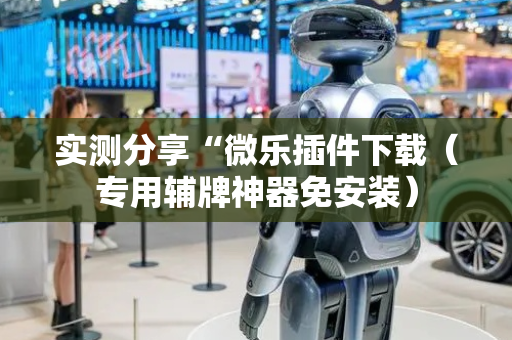 实测分享“微乐插件下载（专用辅牌神器免安装）