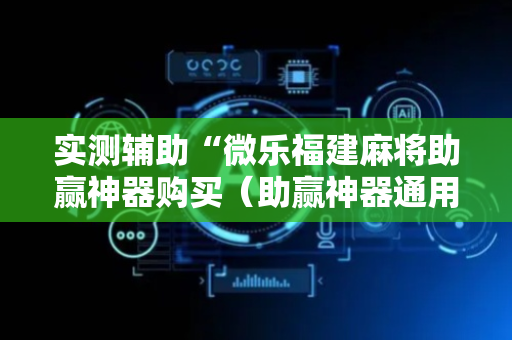 实测辅助“微乐福建麻将助赢神器购买（助赢神器通用版）