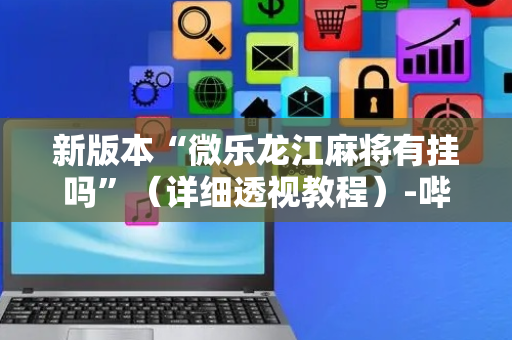 新版本“微乐龙江麻将有挂吗”（详细透视教程）-哔哩哔哩