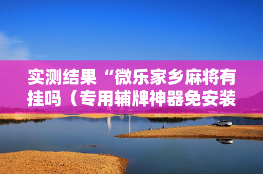 实测结果“微乐家乡麻将有挂吗（专用辅牌神器免安装）