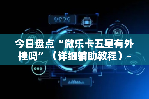 今日盘点“微乐卡五星有外挂吗”（详细辅助教程）-哔哩哔哩