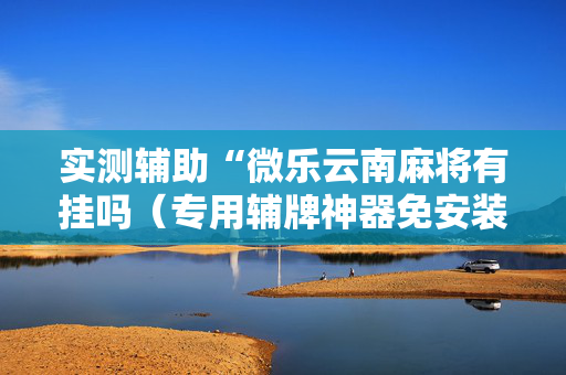 实测辅助“微乐云南麻将有挂吗（专用辅牌神器免安装）