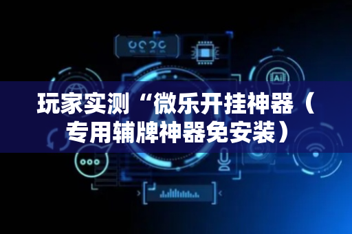 玩家实测“微乐开挂神器（专用辅牌神器免安装）