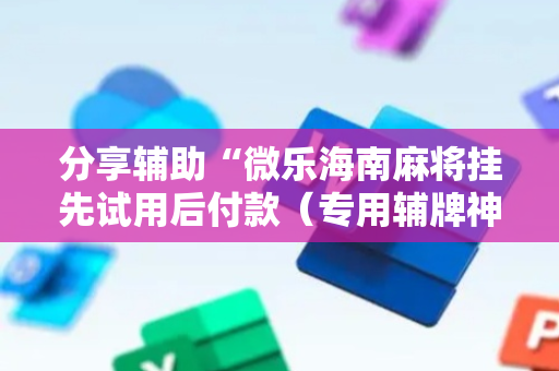 分享辅助“微乐海南麻将挂先试用后付款（专用辅牌神器免安装）