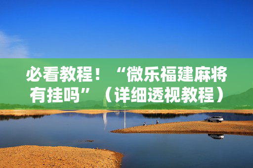 必看教程！“微乐福建麻将有挂吗”（详细透视教程）-哔哩哔哩