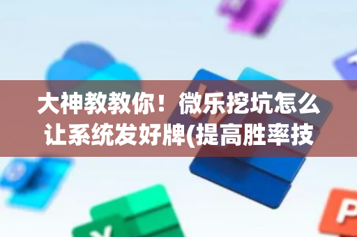 大神教教你！微乐挖坑怎么让系统发好牌(提高胜率技巧)