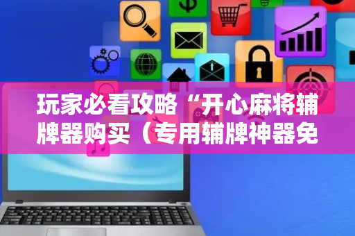 玩家必看攻略“开心麻将辅牌器购买（专用辅牌神器免安装）