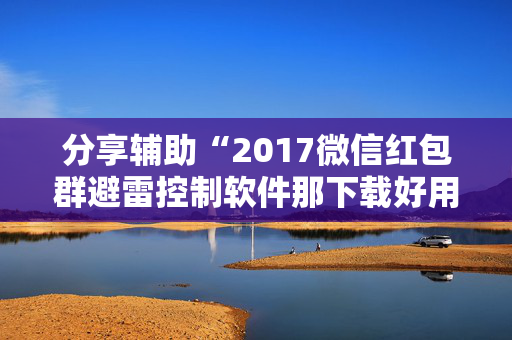 分享辅助“2017微信红包群避雷控制软件那下载好用 ”（详细透视教程）-哔哩哔哩
