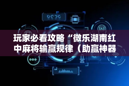 玩家必看攻略“微乐湖南红中麻将输赢规律（助赢神器通用版）