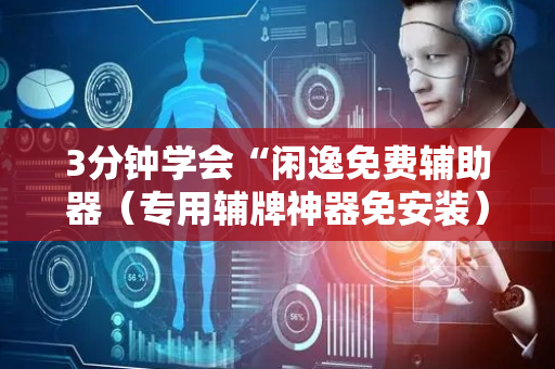 3分钟学会“闲逸免费辅助器（专用辅牌神器免安装）
