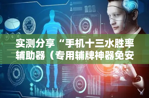 实测分享“手机十三水胜率辅助器（专用辅牌神器免安装）