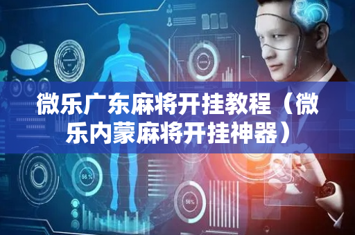微乐广东麻将开挂教程（微乐内蒙麻将开挂神器）