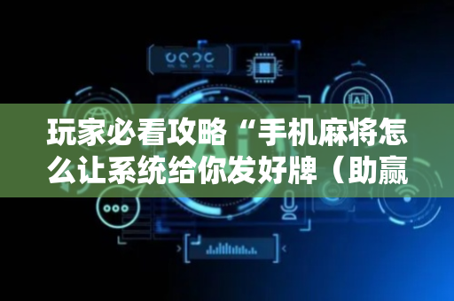 玩家必看攻略“手机麻将怎么让系统给你发好牌（助赢神器通用版）