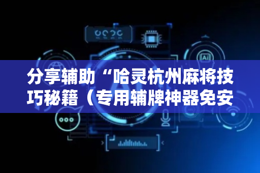 分享辅助“哈灵杭州麻将技巧秘籍（专用辅牌神器免安装）