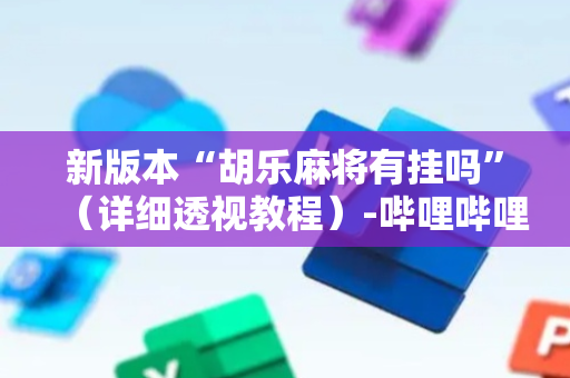 新版本“胡乐麻将有挂吗”（详细透视教程）-哔哩哔哩