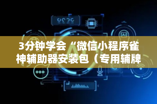 3分钟学会“微信小程序雀神辅助器安装包（专用辅牌神器免安装）