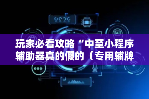 玩家必看攻略“中至小程序辅助器真的假的（专用辅牌神器免安装）
