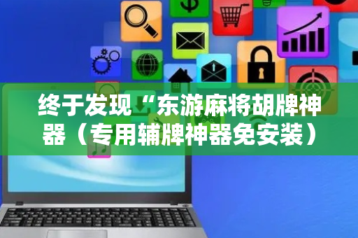 终于发现“东游麻将胡牌神器（专用辅牌神器免安装）
