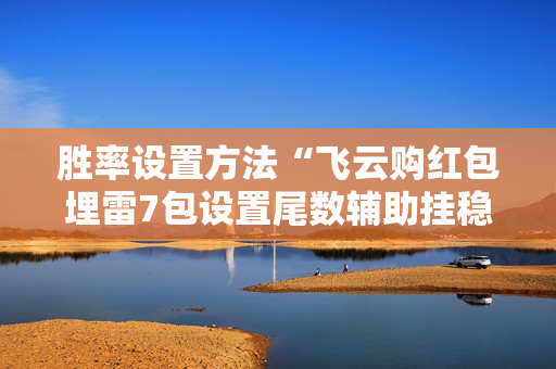 胜率设置方法“飞云购红包埋雷7包设置尾数辅助挂稳赢神器”（详细透视教程）-哔哩哔哩