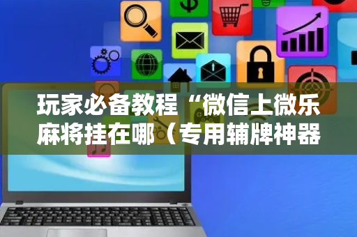 玩家必备教程“微信上微乐麻将挂在哪（专用辅牌神器免安装）
