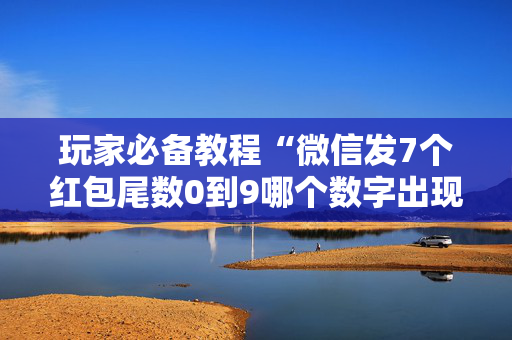 玩家必备教程“微信发7个红包尾数0到9哪个数字出现次数多”（详细透视教程）-哔哩哔哩