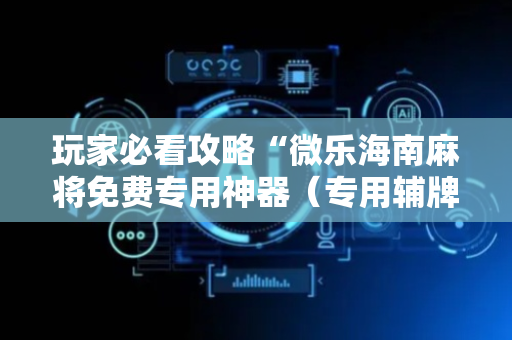 玩家必看攻略“微乐海南麻将免费专用神器（专用辅牌神器免安装）