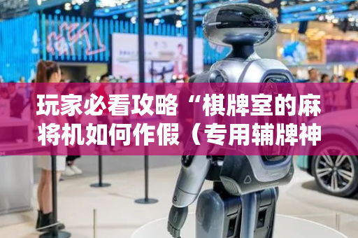 玩家必看攻略“棋牌室的麻将机如何作假（专用辅牌神器免安装）