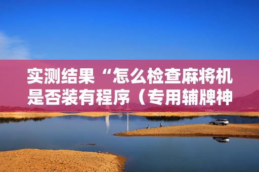 实测结果“怎么检查麻将机是否装有程序（专用辅牌神器免安装）