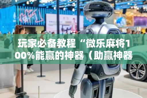 玩家必备教程“微乐麻将100%能赢的神器（助赢神器通用版）