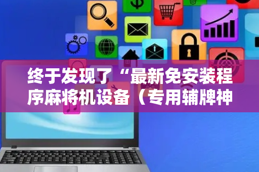 终于发现了“最新免安装程序麻将机设备（专用辅牌神器免安装）