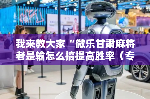 我来教大家“微乐甘肃麻将老是输怎么搞提高胜率（专用辅牌神器免安装）