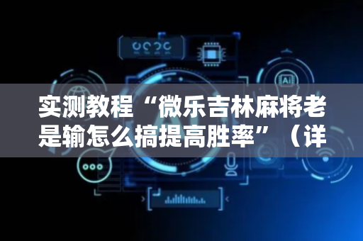实测教程“微乐吉林麻将老是输怎么搞提高胜率”（详细透视教程）-哔哩哔哩