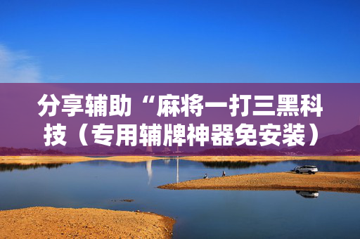 分享辅助“麻将一打三黑科技（专用辅牌神器免安装）