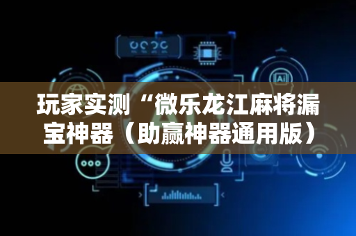 玩家实测“微乐龙江麻将漏宝神器（助赢神器通用版）