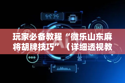 玩家必备教程“微乐山东麻将胡牌技巧”（详细透视教程）-哔哩哔哩