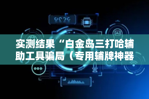 实测结果“白金岛三打哈辅助工具骗局（专用辅牌神器免安装）