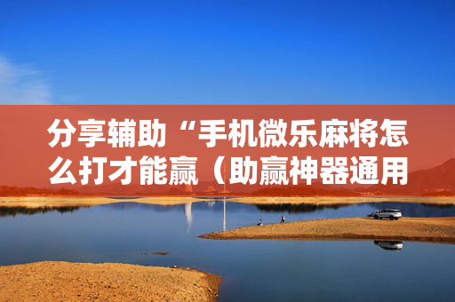 分享辅助“手机微乐麻将怎么打才能赢（助赢神器通用版）