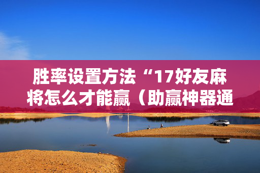 胜率设置方法“17好友麻将怎么才能赢（助赢神器通用版）