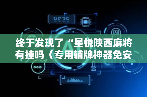 终于发现了“星悦陕西麻将有挂吗（专用辅牌神器免安装）