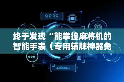 终于发现“能掌控麻将机的智能手表（专用辅牌神器免安装）